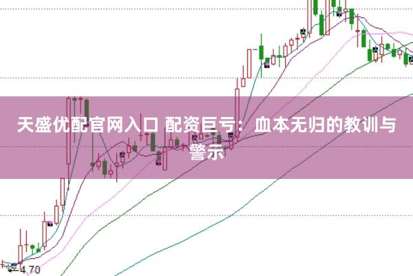 天盛优配官网入口 配资巨亏：血本无归的教训与警示