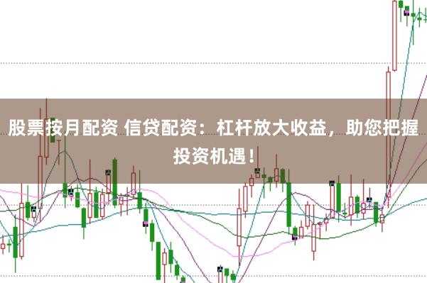 股票按月配资 信贷配资：杠杆放大收益，助您把握投资机遇！