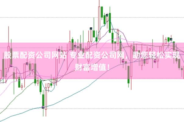股票配资公司网站 专业配资公司网，助您轻松实现财富增值！