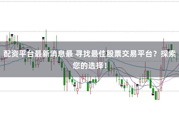 配资平台最新消息最 寻找最佳股票交易平台？探索您的选择！