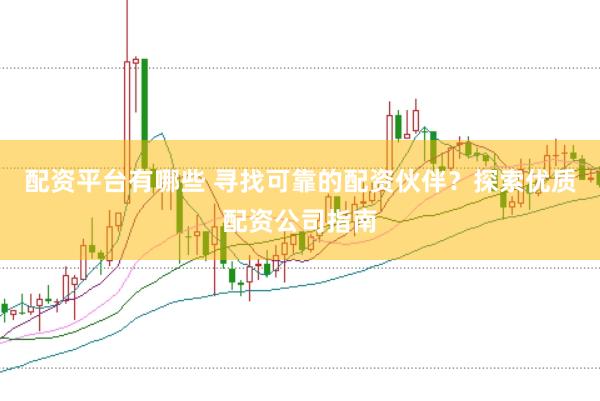 配资平台有哪些 寻找可靠的配资伙伴？探索优质配资公司指南