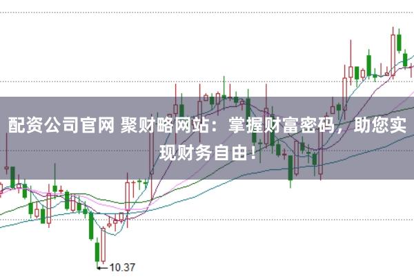 配资公司官网 聚财略网站：掌握财富密码，助您实现财务自由！