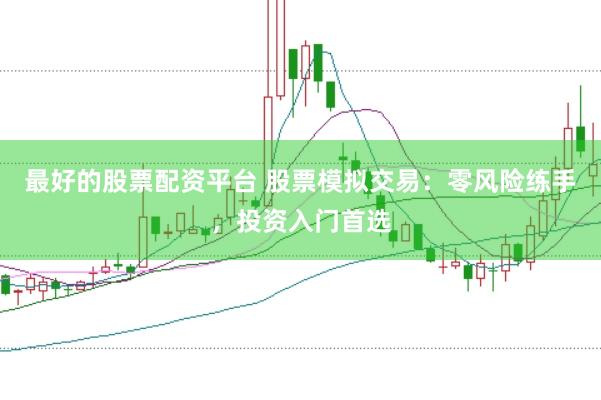 最好的股票配资平台 股票模拟交易：零风险练手，投资入门首选