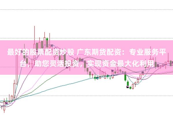 最好的股票配资炒股 广东期货配资：专业服务平台，助您灵活投资，实现资金最大化利用