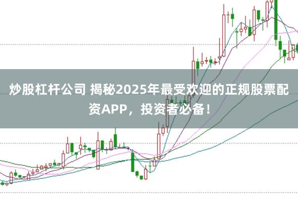 炒股杠杆公司 揭秘2025年最受欢迎的正规股票配资APP，投资者必备！