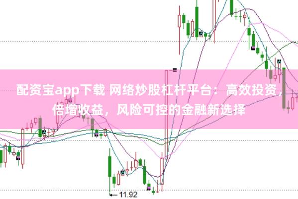 配资宝app下载 网络炒股杠杆平台：高效投资，倍增收益，风险可控的金融新选择