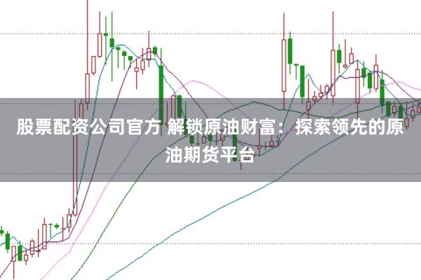 股票配资公司官方 解锁原油财富：探索领先的原油期货平台