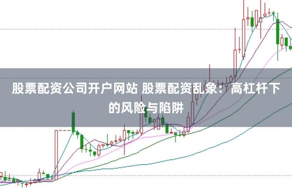 股票配资公司开户网站 股票配资乱象：高杠杆下的风险与陷阱