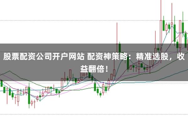 股票配资公司开户网站 配资神策略：精准选股，收益翻倍！