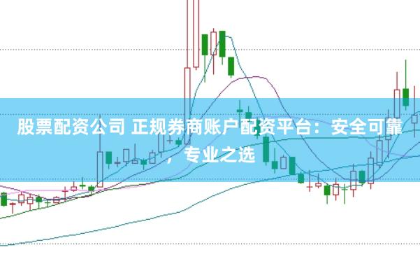 股票配资公司 正规券商账户配资平台：安全可靠，专业之选