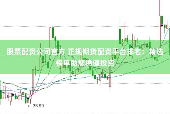 股票配资公司官方 正规期货配资平台排名：精选榜单助您稳健投资