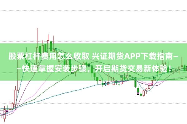 股票杠杆费用怎么收取 兴证期货APP下载指南——快速掌握安装步骤，开启期货交易新体验！