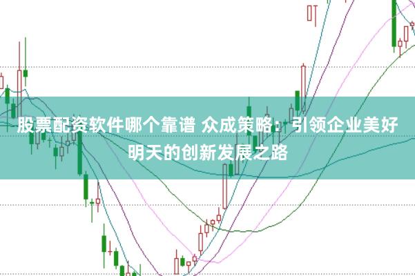 股票配资软件哪个靠谱 众成策略：引领企业美好明天的创新发展之路
