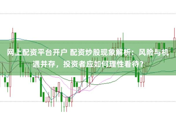 网上配资平台开户 配资炒股现象解析：风险与机遇并存，投资者应如何理性看待？
