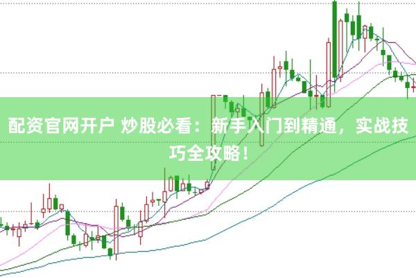 配资官网开户 炒股必看：新手入门到精通，实战技巧全攻略！