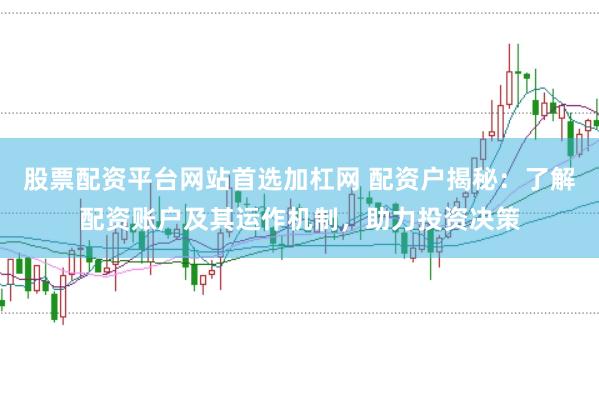 股票配资平台网站首选加杠网 配资户揭秘：了解配资账户及其运作机制，助力投资决策