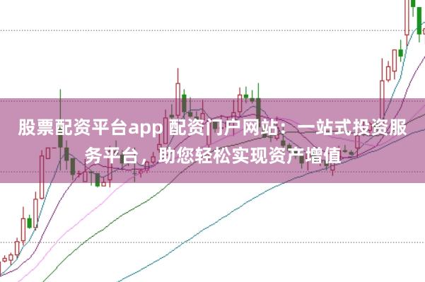 股票配资平台app 配资门户网站：一站式投资服务平台，助您轻松实现资产增值