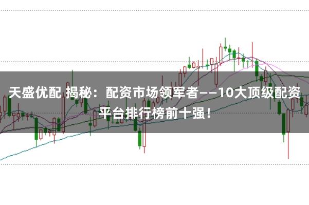 天盛优配 揭秘：配资市场领军者——10大顶级配资平台排行榜前十强！