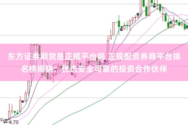 东方证券期货是正规平台吗 正规配资券商平台排名榜揭晓：优选安全可靠的投资合作伙伴