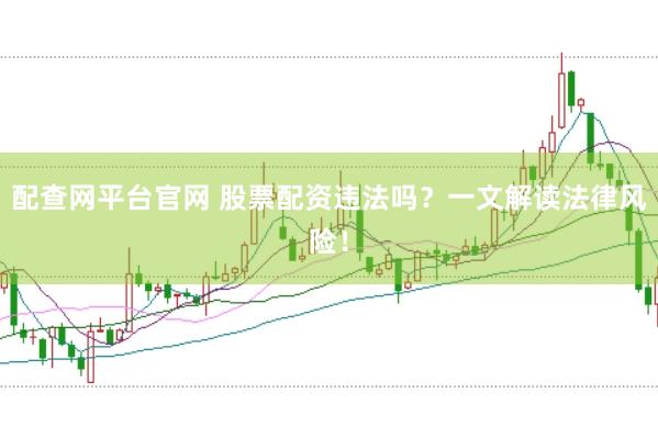 配查网平台官网 股票配资违法吗？一文解读法律风险！