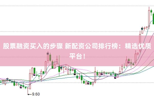 股票融资买入的步骤 新配资公司排行榜：精选优质平台！