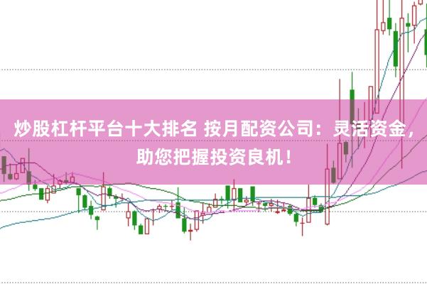炒股杠杆平台十大排名 按月配资公司：灵活资金，助您把握投资良机！
