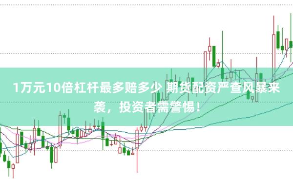1万元10倍杠杆最多赔多少 期货配资严查风暴来袭，投资者需警惕！