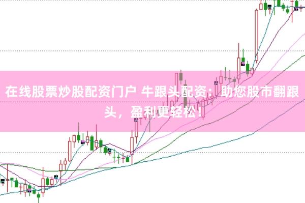 在线股票炒股配资门户 牛跟头配资：助您股市翻跟头，盈利更轻松！