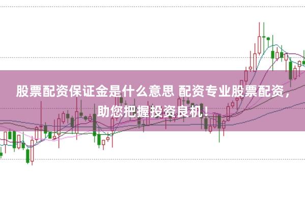 股票配资保证金是什么意思 配资专业股票配资，助您把握投资良机！