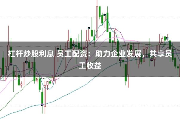杠杆炒股利息 员工配资：助力企业发展，共享员工收益
