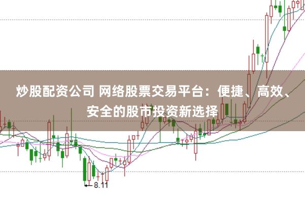 炒股配资公司 网络股票交易平台：便捷、高效、安全的股市投资新选择