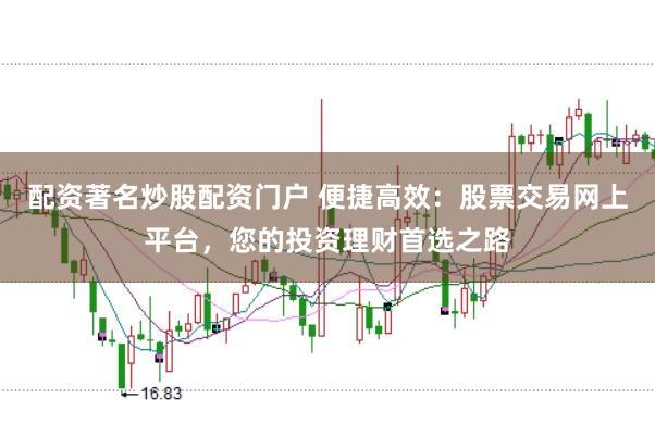 配资著名炒股配资门户 便捷高效：股票交易网上平台，您的投资理财首选之路