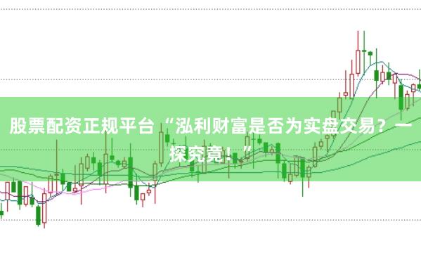 股票配资正规平台 “泓利财富是否为实盘交易？一探究竟！”