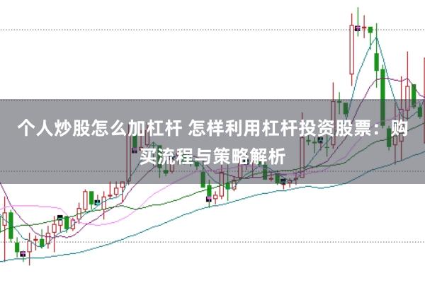 个人炒股怎么加杠杆 怎样利用杠杆投资股票：购买流程与策略解析
