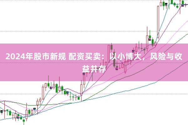 2024年股市新规 配资买卖：以小博大，风险与收益并存