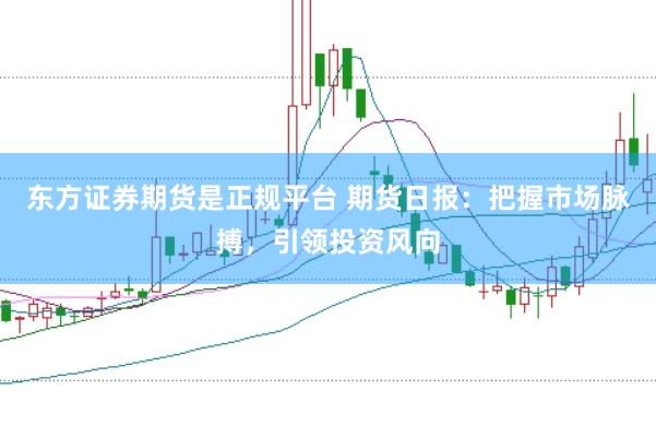 东方证券期货是正规平台 期货日报：把握市场脉搏，引领投资风向