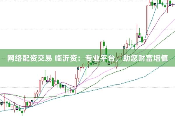 网络配资交易 临沂资：专业平台，助您财富增值