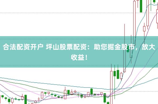 合法配资开户 坪山股票配资：助您掘金股市，放大收益！