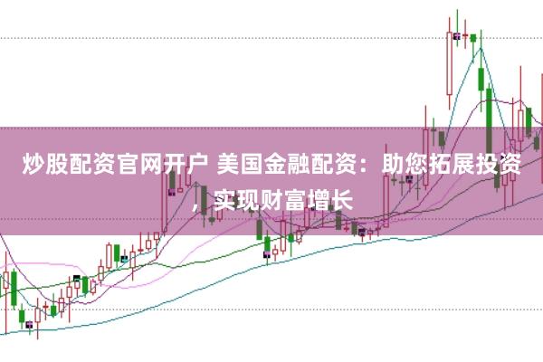 炒股配资官网开户 美国金融配资：助您拓展投资，实现财富增长