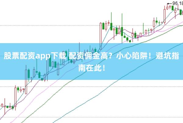 股票配资app下载 配资佣金高？小心陷阱！避坑指南在此！