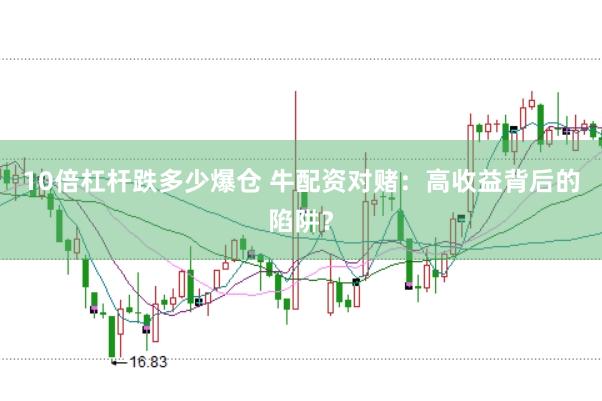 10倍杠杆跌多少爆仓 牛配资对赌：高收益背后的陷阱？
