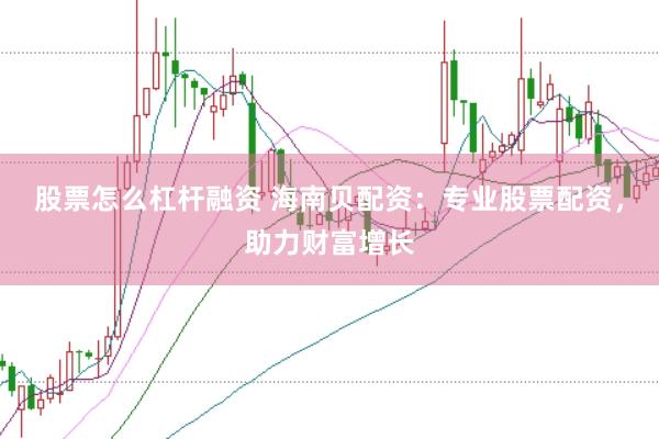 股票怎么杠杆融资 海南贝配资：专业股票配资，助力财富增长