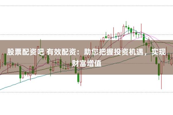 股票配资吧 有效配资：助您把握投资机遇，实现财富增值