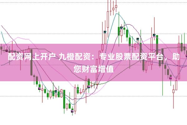 配资网上开户 九橙配资：专业股票配资平台，助您财富增值