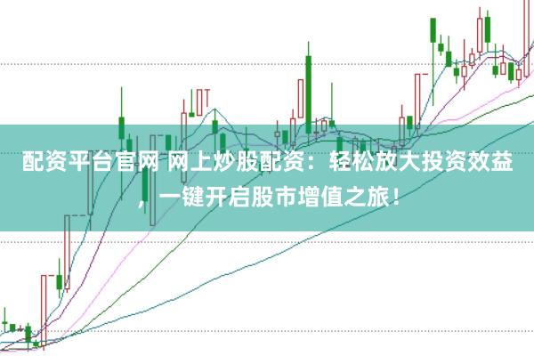 配资平台官网 网上炒股配资：轻松放大投资效益，一键开启股市增值之旅！