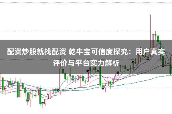 配资炒股就找配资 乾牛宝可信度探究：用户真实评价与平台实力解析
