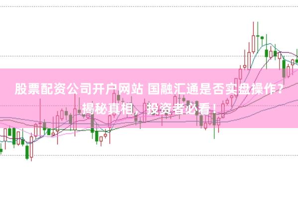 股票配资公司开户网站 国融汇通是否实盘操作？揭秘真相，投资者必看！