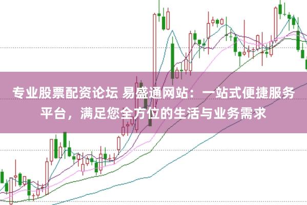 专业股票配资论坛 易盛通网站：一站式便捷服务平台，满足您全方位的生活与业务需求