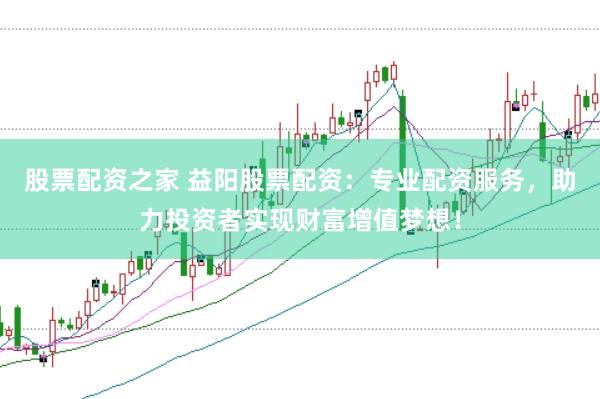 股票配资之家 益阳股票配资：专业配资服务，助力投资者实现财富增值梦想！