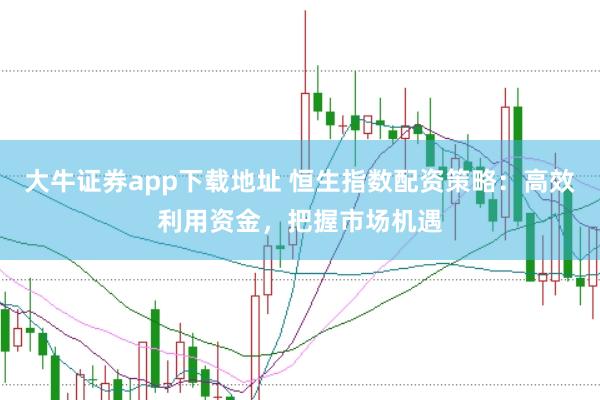大牛证券app下载地址 恒生指数配资策略：高效利用资金，把握市场机遇